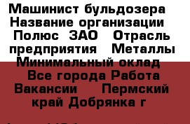 Машинист бульдозера › Название организации ­ Полюс, ЗАО › Отрасль предприятия ­ Металлы › Минимальный оклад ­ 1 - Все города Работа » Вакансии   . Пермский край,Добрянка г.